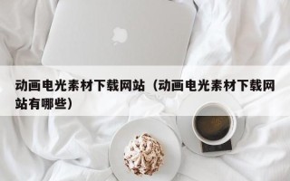 诸城动画电光素材下载网站（动画电光素材下载网站有哪些）
