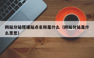 诸城网站分站搭建站点名称是什么（网站分站是什么意思）