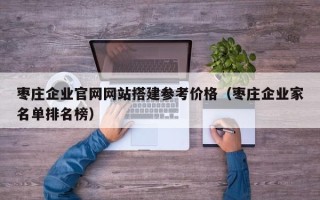 诸城枣庄企业官网网站搭建参考价格（枣庄企业家名单排名榜）
