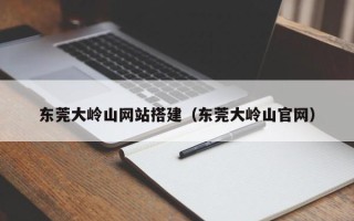 诸城东莞大岭山网站搭建（东莞大岭山官网）