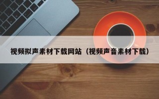 诸城视频拟声素材下载网站（视频声音素材下载）