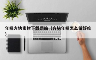 诸城年糕方块素材下载网站（方块年糕怎么做好吃）