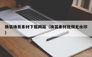 诸城换装场景素材下载网站（换装素材视频无水印）