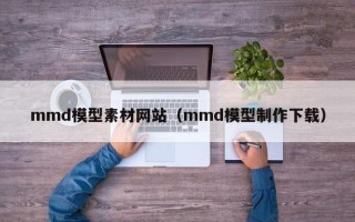 诸城mmd模型素材网站（mmd模型制作下载）