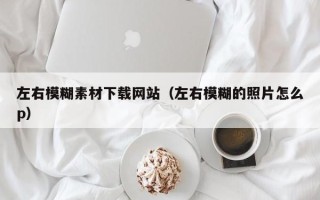 诸城左右模糊素材下载网站（左右模糊的照片怎么p）