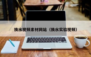 诸城换水视频素材网站（换水实验视频）