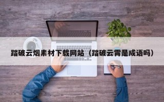 诸城踏破云烟素材下载网站（踏破云霄是成语吗）
