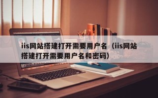 诸城iis网站搭建打开需要用户名（iis网站搭建打开需要用户名和密码）