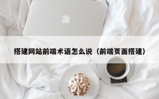 诸城搭建网站前端术语怎么说（前端页面搭建）