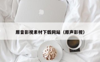 诸城原音影视素材下载网站（原声影视）