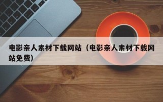 诸城电影亲人素材下载网站（电影亲人素材下载网站免费）