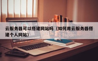 诸城云服务器可以搭建网站吗（如何用云服务器搭建个人网站）