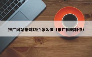 诸城推广网站搭建均价怎么做（推广网站制作）