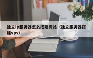 诸城独立ip服务器怎么搭建网站（独立服务器搭建vps）