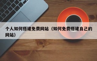 诸城个人如何搭建免费网站（如何免费搭建自己的网站）