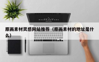 诸城原画素材灵感网站推荐（原画素材的地址是什么）