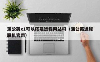 诸城蒲公英x1可以搭建远程网站吗（蒲公英远程联机官网）