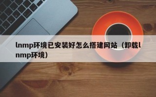 诸城lnmp环境已安装好怎么搭建网站（卸载lnmp环境）