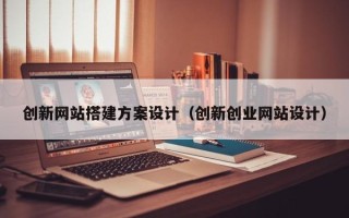 诸城创新网站搭建方案设计（创新创业网站设计）