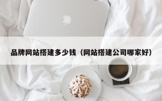 诸城品牌网站搭建多少钱（网站搭建公司哪家好）